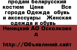 продам беларусский костюм › Цена ­ 500 - Все города Одежда, обувь и аксессуары » Женская одежда и обувь   . Ненецкий АО,Осколково д.